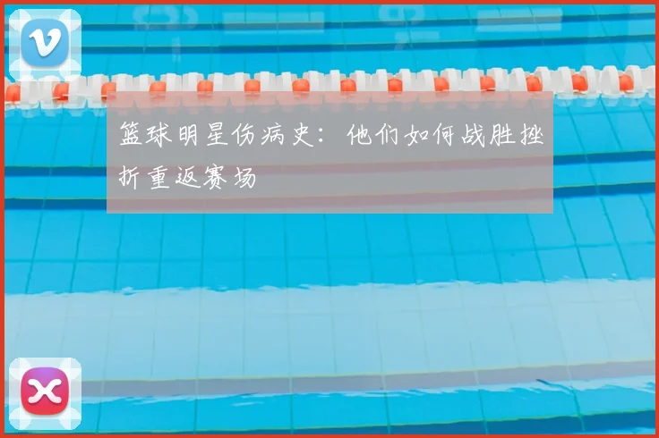 篮球明星伤病史：他们如何战胜挫折重返赛场