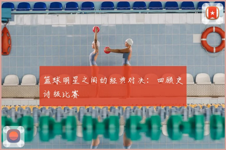 篮球明星之间的经典对决：回顾史诗级比赛