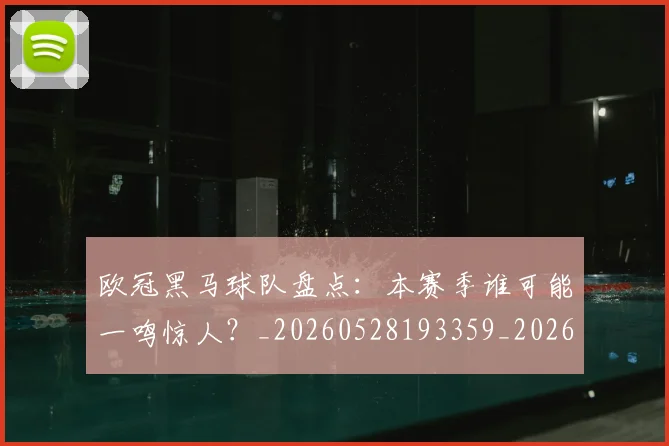 欧冠黑马球队盘点：本赛季谁可能一鸣惊人？_20260528193359_20260702152144