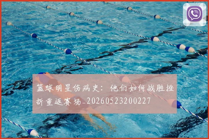 篮球明星伤病史：他们如何战胜挫折重返赛场_20260523200227