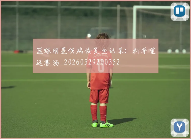 篮球明星伤病恢复全记录：科学重返赛场_20260529200352
