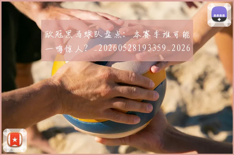 欧冠黑马球队盘点：本赛季谁可能一鸣惊人？_20260528193359_20260702152144
